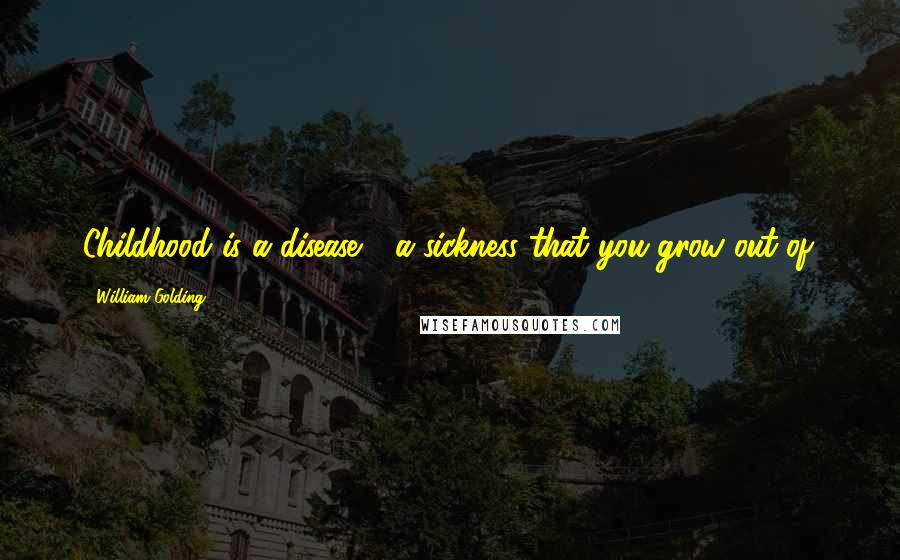 William Golding Quotes: Childhood is a disease - a sickness that you grow out of.