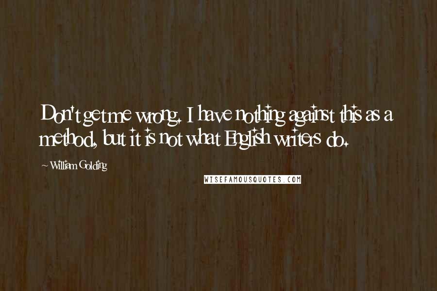 William Golding Quotes: Don't get me wrong. I have nothing against this as a method, but it is not what English writers do.