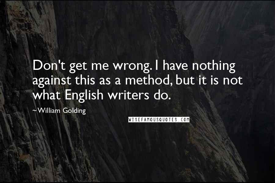 William Golding Quotes: Don't get me wrong. I have nothing against this as a method, but it is not what English writers do.