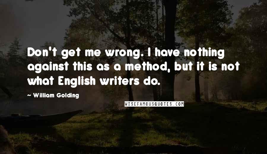 William Golding Quotes: Don't get me wrong. I have nothing against this as a method, but it is not what English writers do.