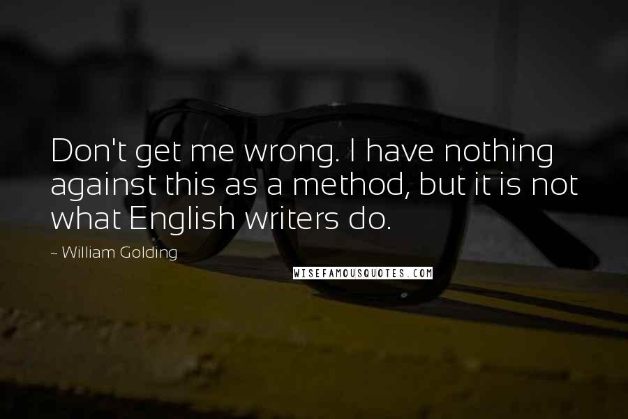 William Golding Quotes: Don't get me wrong. I have nothing against this as a method, but it is not what English writers do.