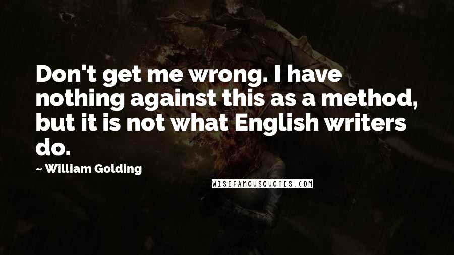 William Golding Quotes: Don't get me wrong. I have nothing against this as a method, but it is not what English writers do.