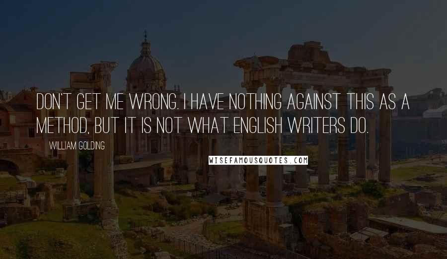 William Golding Quotes: Don't get me wrong. I have nothing against this as a method, but it is not what English writers do.