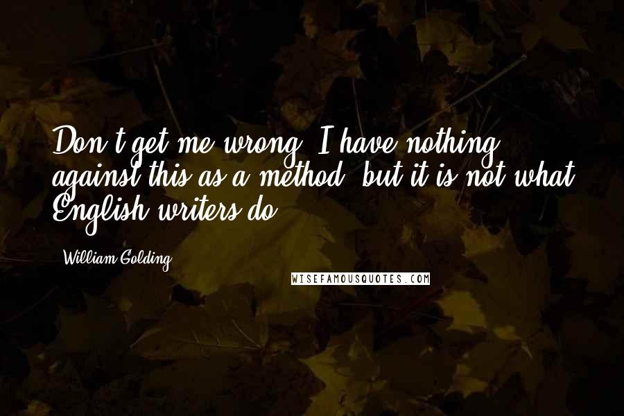 William Golding Quotes: Don't get me wrong. I have nothing against this as a method, but it is not what English writers do.