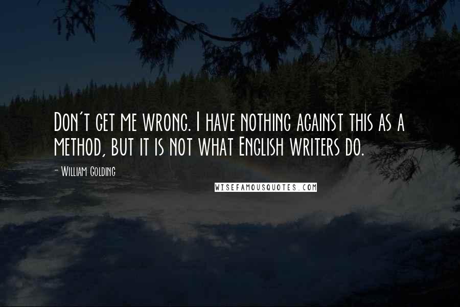 William Golding Quotes: Don't get me wrong. I have nothing against this as a method, but it is not what English writers do.