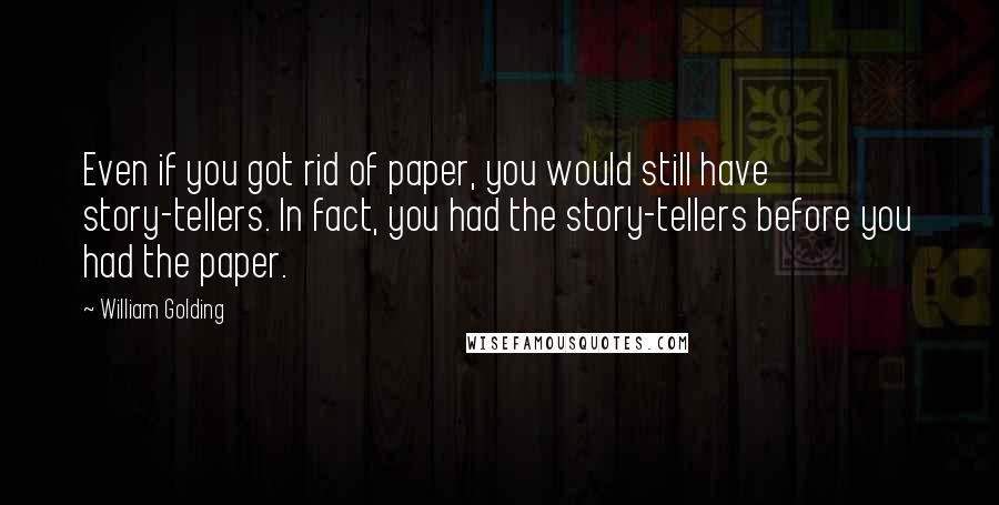 William Golding Quotes: Even if you got rid of paper, you would still have story-tellers. In fact, you had the story-tellers before you had the paper.