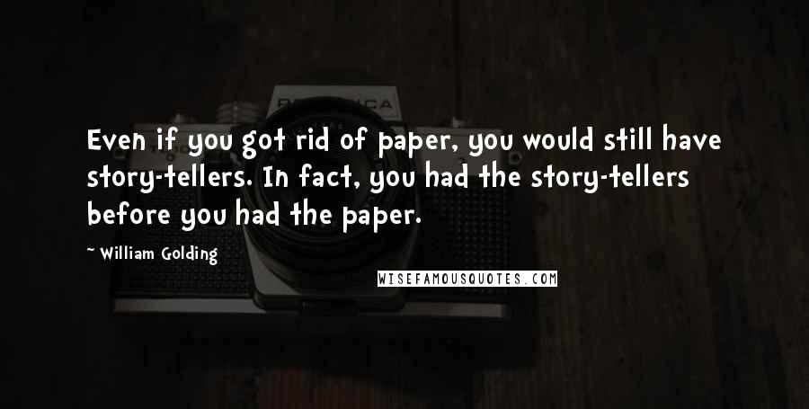 William Golding Quotes: Even if you got rid of paper, you would still have story-tellers. In fact, you had the story-tellers before you had the paper.