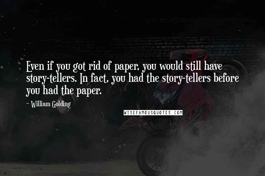 William Golding Quotes: Even if you got rid of paper, you would still have story-tellers. In fact, you had the story-tellers before you had the paper.