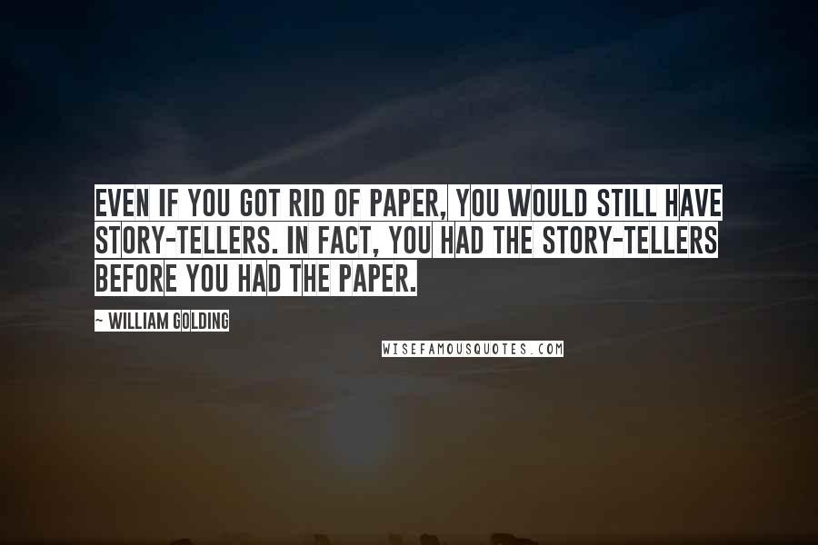 William Golding Quotes: Even if you got rid of paper, you would still have story-tellers. In fact, you had the story-tellers before you had the paper.