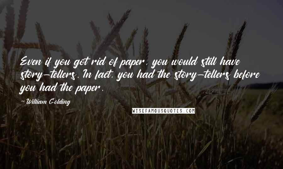 William Golding Quotes: Even if you got rid of paper, you would still have story-tellers. In fact, you had the story-tellers before you had the paper.