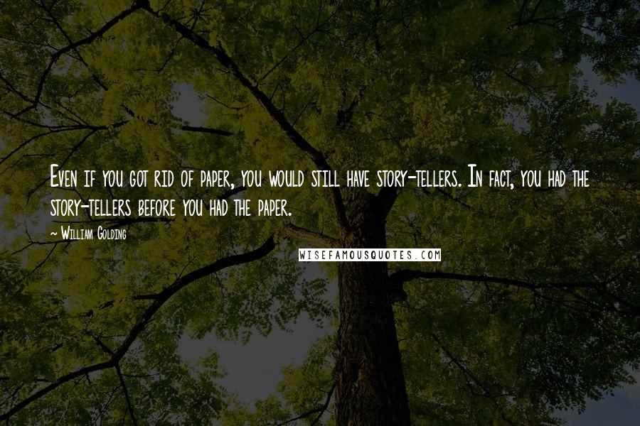 William Golding Quotes: Even if you got rid of paper, you would still have story-tellers. In fact, you had the story-tellers before you had the paper.