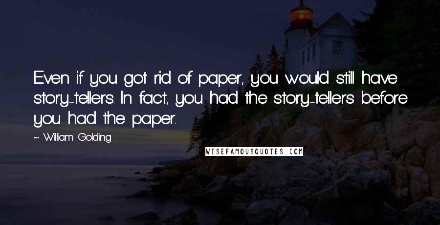 William Golding Quotes: Even if you got rid of paper, you would still have story-tellers. In fact, you had the story-tellers before you had the paper.