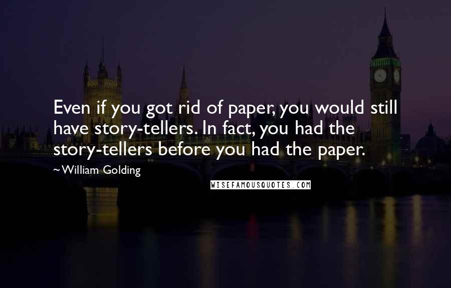 William Golding Quotes: Even if you got rid of paper, you would still have story-tellers. In fact, you had the story-tellers before you had the paper.