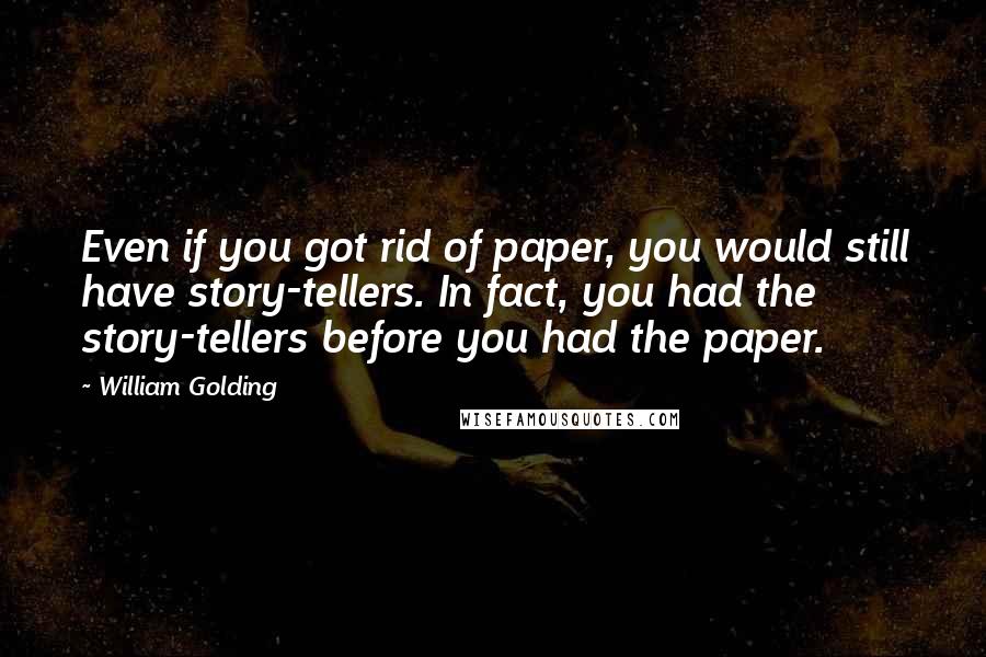 William Golding Quotes: Even if you got rid of paper, you would still have story-tellers. In fact, you had the story-tellers before you had the paper.