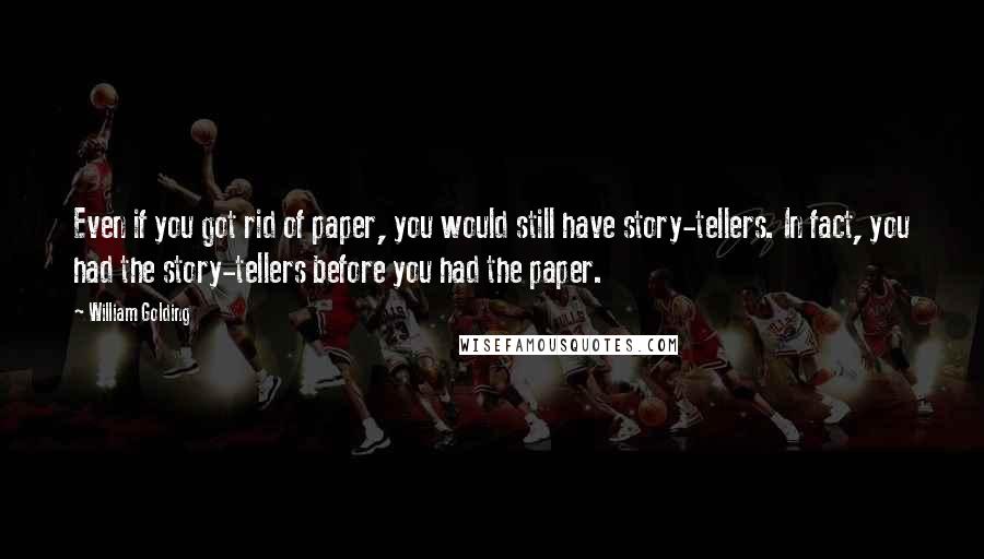 William Golding Quotes: Even if you got rid of paper, you would still have story-tellers. In fact, you had the story-tellers before you had the paper.