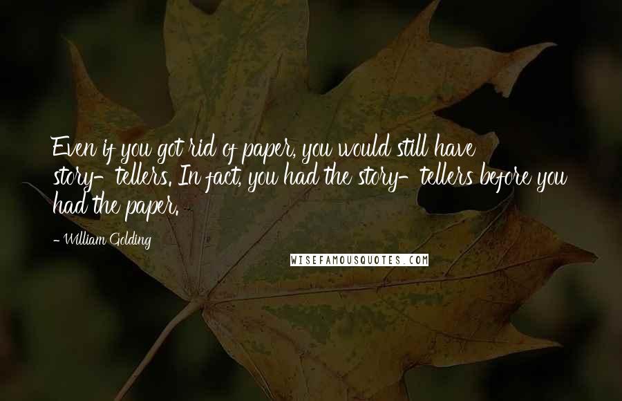 William Golding Quotes: Even if you got rid of paper, you would still have story-tellers. In fact, you had the story-tellers before you had the paper.