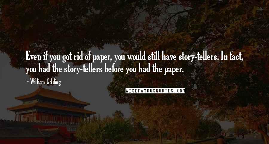 William Golding Quotes: Even if you got rid of paper, you would still have story-tellers. In fact, you had the story-tellers before you had the paper.