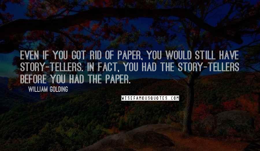 William Golding Quotes: Even if you got rid of paper, you would still have story-tellers. In fact, you had the story-tellers before you had the paper.