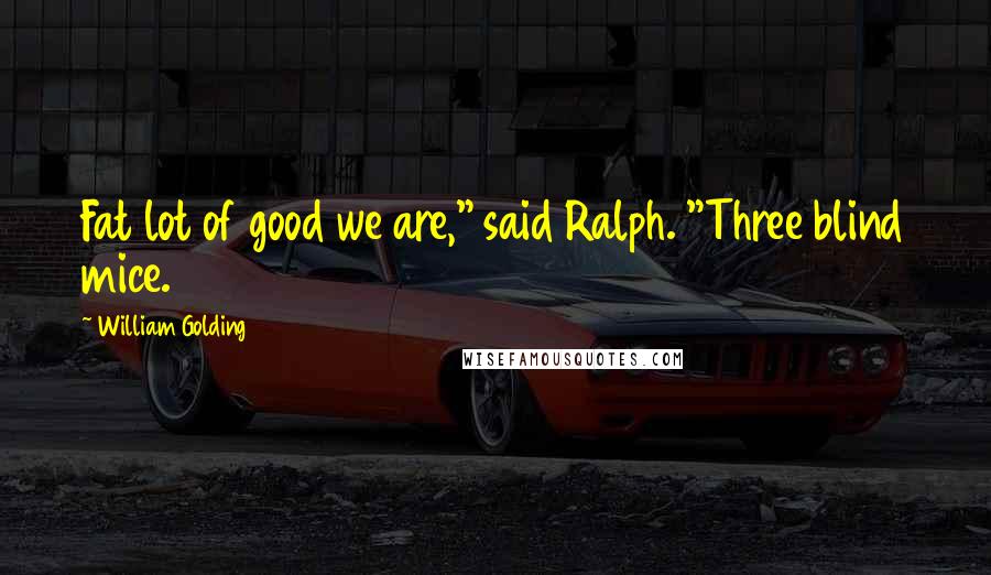 William Golding Quotes: Fat lot of good we are," said Ralph. "Three blind mice.