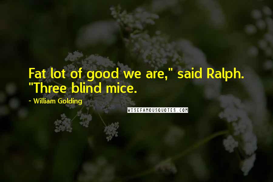William Golding Quotes: Fat lot of good we are," said Ralph. "Three blind mice.