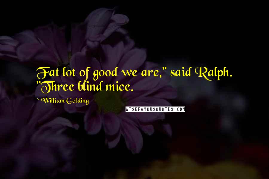 William Golding Quotes: Fat lot of good we are," said Ralph. "Three blind mice.