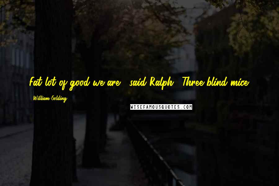 William Golding Quotes: Fat lot of good we are," said Ralph. "Three blind mice.