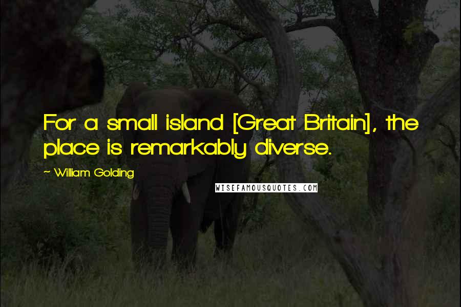 William Golding Quotes: For a small island [Great Britain], the place is remarkably diverse.