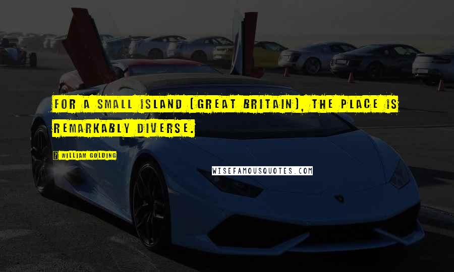William Golding Quotes: For a small island [Great Britain], the place is remarkably diverse.