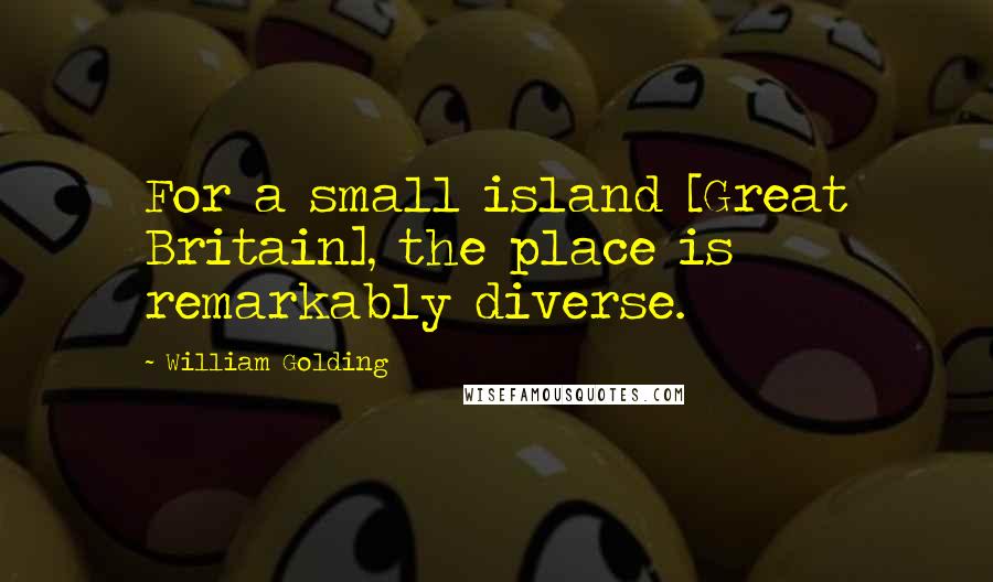 William Golding Quotes: For a small island [Great Britain], the place is remarkably diverse.