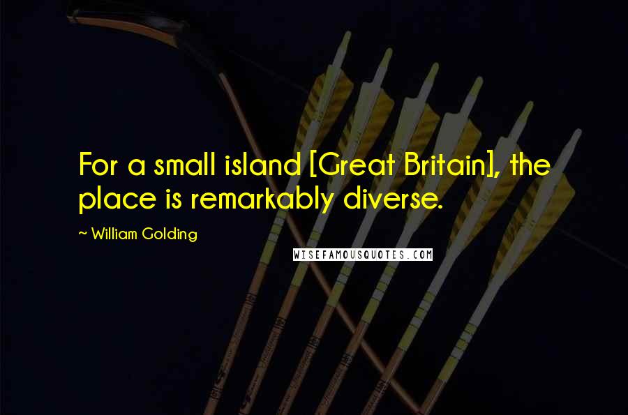 William Golding Quotes: For a small island [Great Britain], the place is remarkably diverse.