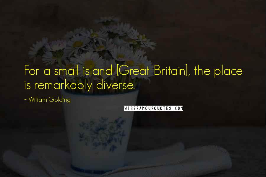 William Golding Quotes: For a small island [Great Britain], the place is remarkably diverse.