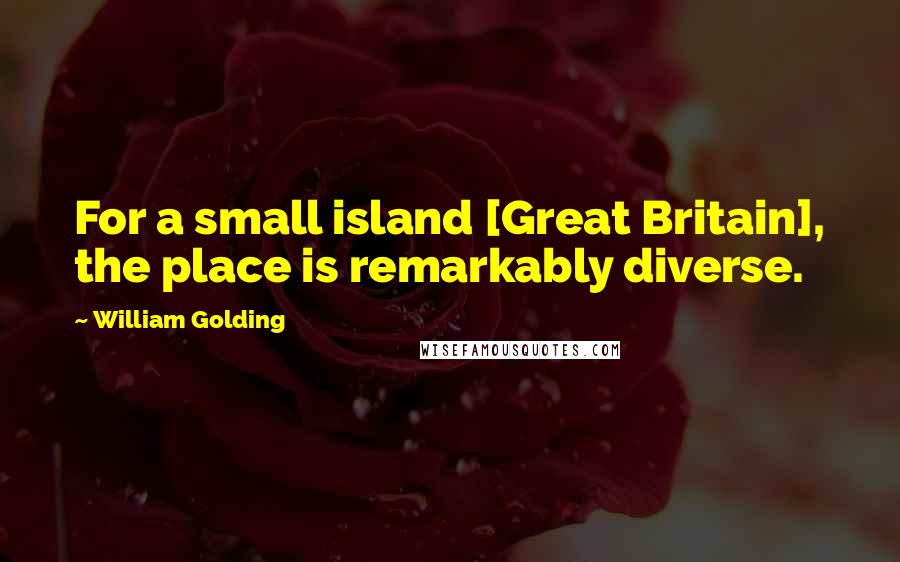 William Golding Quotes: For a small island [Great Britain], the place is remarkably diverse.