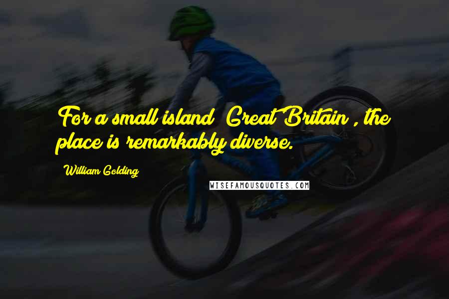 William Golding Quotes: For a small island [Great Britain], the place is remarkably diverse.