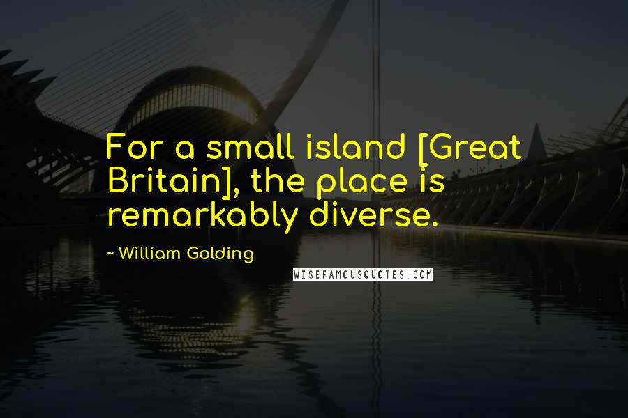 William Golding Quotes: For a small island [Great Britain], the place is remarkably diverse.