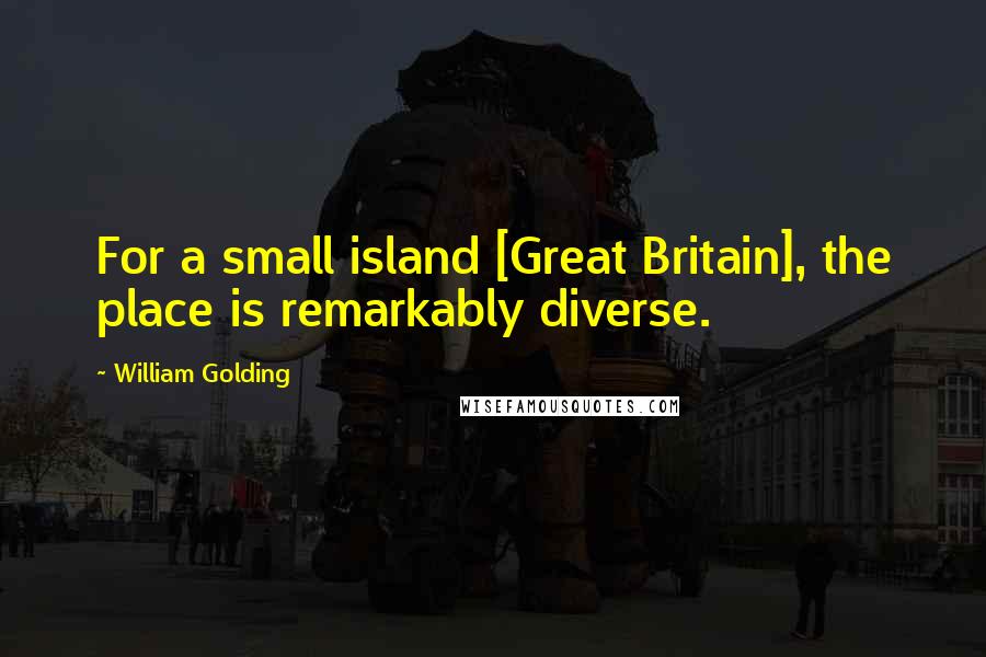 William Golding Quotes: For a small island [Great Britain], the place is remarkably diverse.