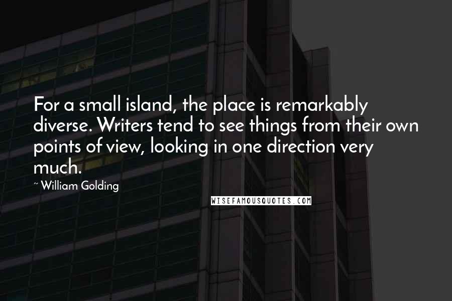 William Golding Quotes: For a small island, the place is remarkably diverse. Writers tend to see things from their own points of view, looking in one direction very much.