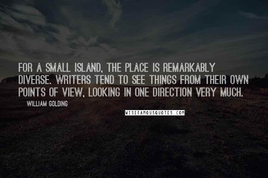 William Golding Quotes: For a small island, the place is remarkably diverse. Writers tend to see things from their own points of view, looking in one direction very much.