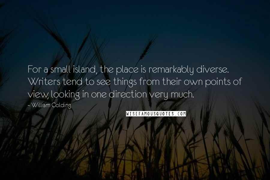 William Golding Quotes: For a small island, the place is remarkably diverse. Writers tend to see things from their own points of view, looking in one direction very much.