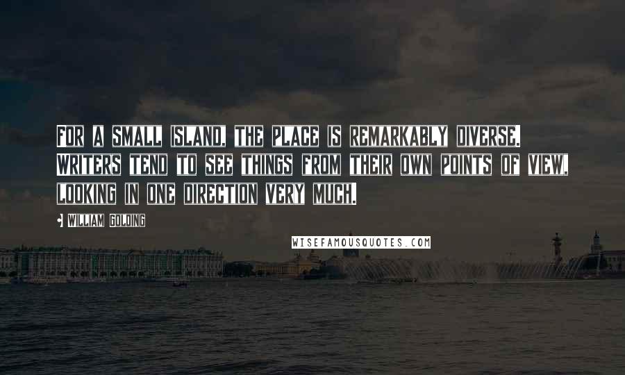 William Golding Quotes: For a small island, the place is remarkably diverse. Writers tend to see things from their own points of view, looking in one direction very much.