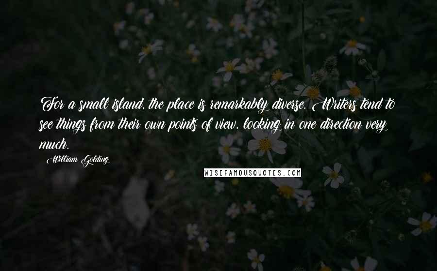 William Golding Quotes: For a small island, the place is remarkably diverse. Writers tend to see things from their own points of view, looking in one direction very much.
