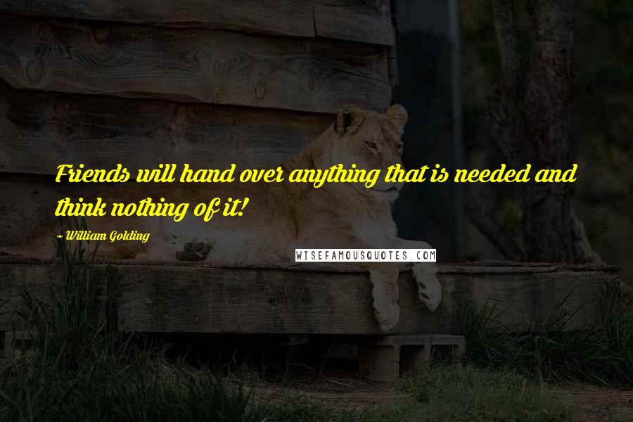 William Golding Quotes: Friends will hand over anything that is needed and think nothing of it!