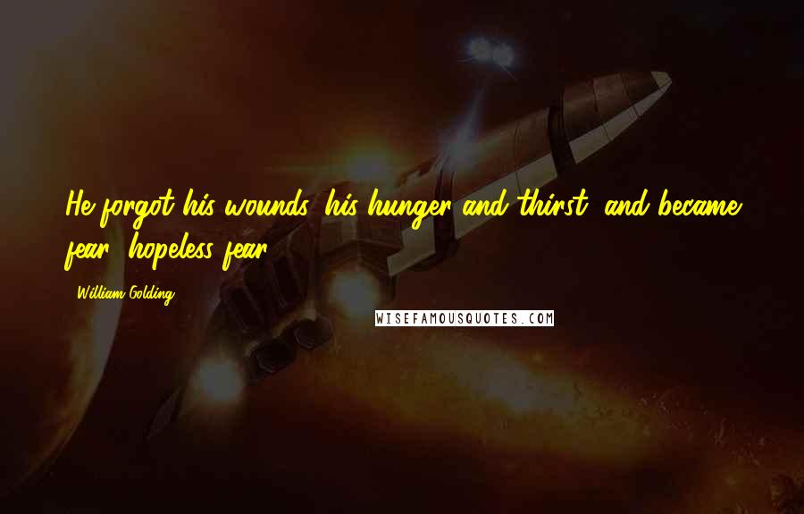 William Golding Quotes: He forgot his wounds, his hunger and thirst, and became fear; hopeless fear