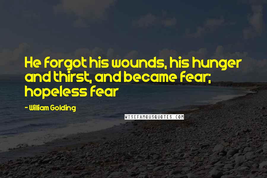 William Golding Quotes: He forgot his wounds, his hunger and thirst, and became fear; hopeless fear