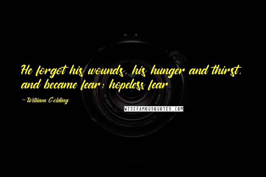 William Golding Quotes: He forgot his wounds, his hunger and thirst, and became fear; hopeless fear
