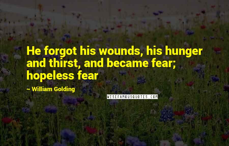 William Golding Quotes: He forgot his wounds, his hunger and thirst, and became fear; hopeless fear