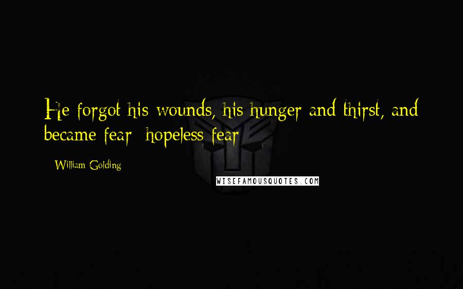William Golding Quotes: He forgot his wounds, his hunger and thirst, and became fear; hopeless fear