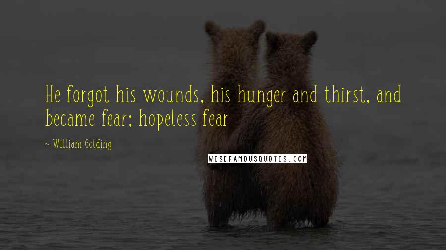 William Golding Quotes: He forgot his wounds, his hunger and thirst, and became fear; hopeless fear