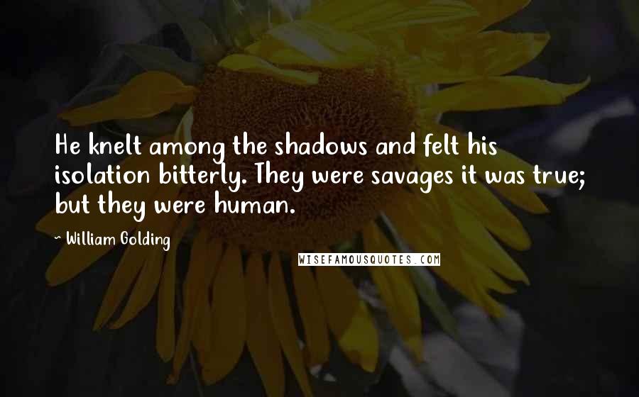 William Golding Quotes: He knelt among the shadows and felt his isolation bitterly. They were savages it was true; but they were human.