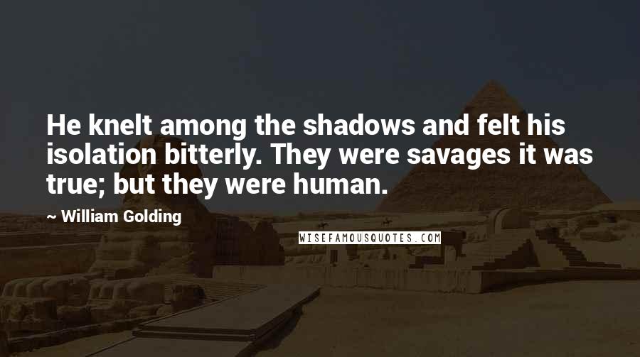 William Golding Quotes: He knelt among the shadows and felt his isolation bitterly. They were savages it was true; but they were human.