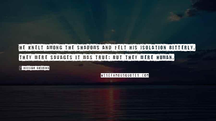 William Golding Quotes: He knelt among the shadows and felt his isolation bitterly. They were savages it was true; but they were human.